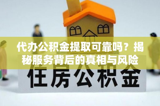 乾县代办公积金提取可靠吗？揭秘服务背后的真相与风险