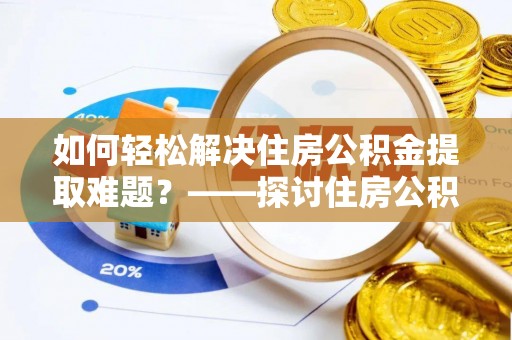乾县如何轻松解决住房公积金提取难题？——探讨住房公积金提取代办服务