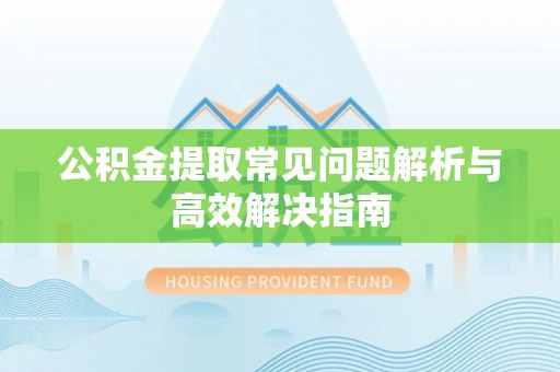 乾县公积金提取常见问题解析与高效解决指南