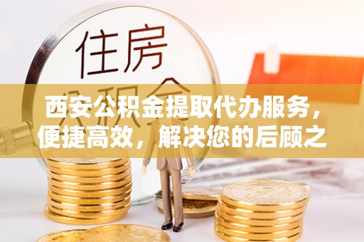 乾县西安公积金提取代办服务，便捷高效，解决您的后顾之忧