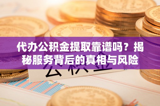 乾县代办公积金提取靠谱吗？揭秘服务背后的真相与风险