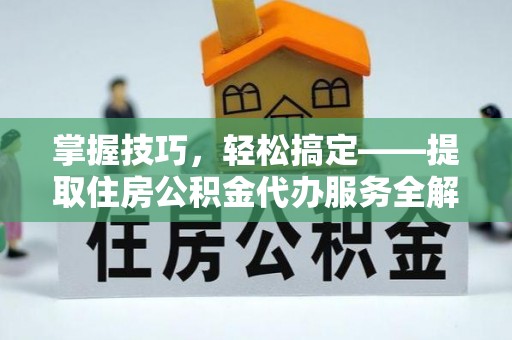 乾县掌握技巧，轻松搞定——提取住房公积金代办服务全解析