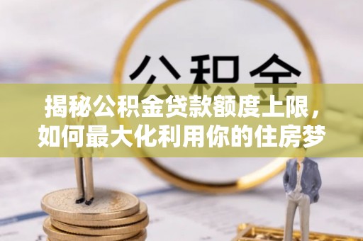 乾县揭秘公积金贷款额度上限，如何最大化利用你的住房梦想资金？