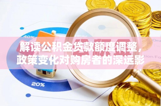乾县解读公积金贷款额度调整，政策变化对购房者的深远影响