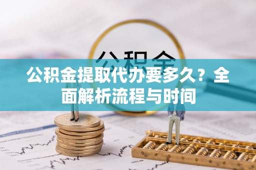乾县公积金提取代办要多久？全面解析流程与时间