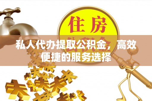 乾县私人代办提取公积金，高效便捷的服务选择