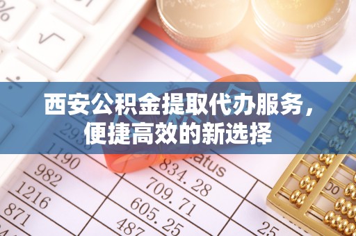 乾县西安公积金提取代办服务，便捷高效的新选择