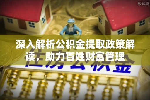 乾县深入解析公积金提取政策解读，助力百姓财富管理