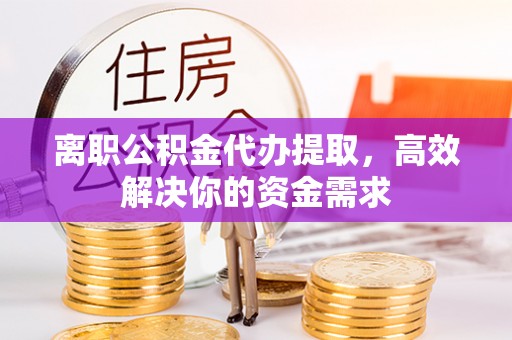 乾县离职公积金代办提取，高效解决你的资金需求