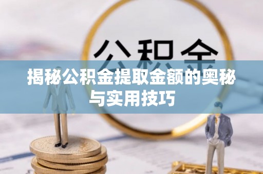 乾县揭秘公积金提取金额的奥秘与实用技巧