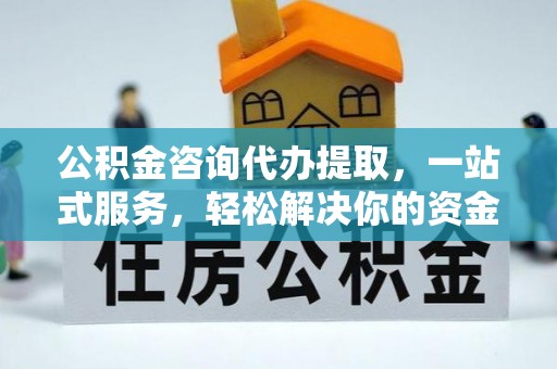乾县公积金咨询代办提取，一站式服务，轻松解决你的资金难题