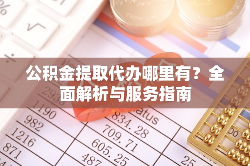 乾县公积金提取代办哪里有？全面解析与服务指南