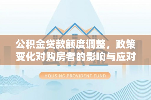 乾县公积金贷款额度调整，政策变化对购房者的影响与应对策略