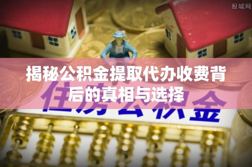 乾县揭秘公积金提取代办收费背后的真相与选择