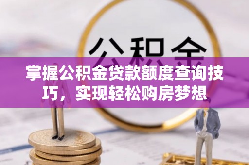 乾县掌握公积金贷款额度查询技巧，实现轻松购房梦想