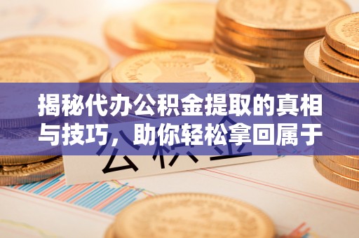 乾县揭秘代办公积金提取的真相与技巧，助你轻松拿回属于你的钱