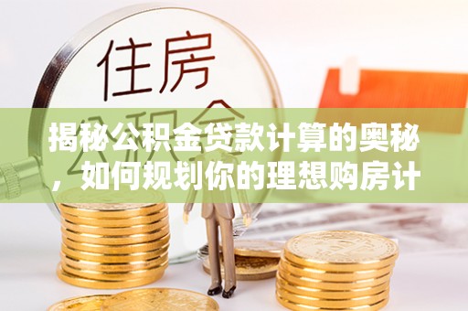 乾县揭秘公积金贷款计算的奥秘，如何规划你的理想购房计划