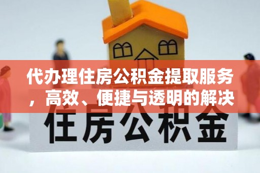 乾县代办理住房公积金提取服务，高效、便捷与透明的解决方案