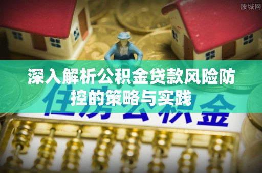乾县深入解析公积金贷款风险防控的策略与实践