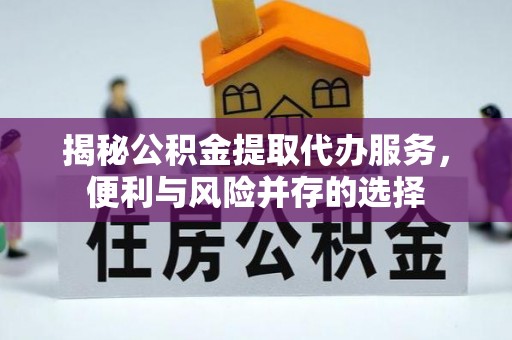 乾县揭秘公积金提取代办服务，便利与风险并存的选择