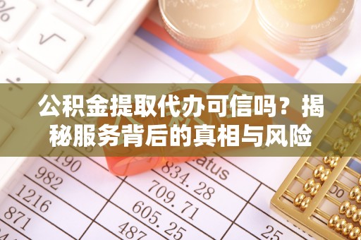 乾县公积金提取代办可信吗？揭秘服务背后的真相与风险