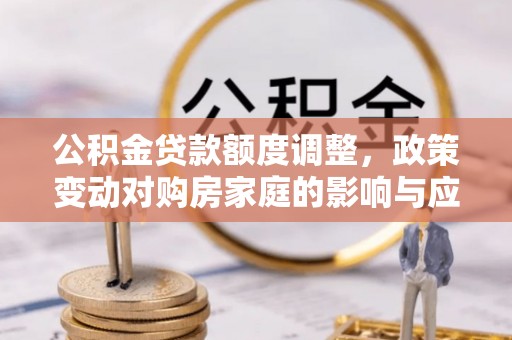 乾县公积金贷款额度调整，政策变动对购房家庭的影响与应对策略