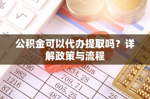 乾县公积金可以代办提取吗？详解政策与流程