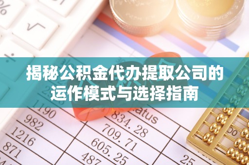 乾县揭秘公积金代办提取公司的运作模式与选择指南