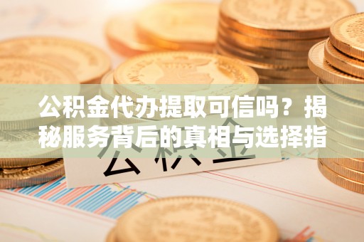 乾县公积金代办提取可信吗？揭秘服务背后的真相与选择指南