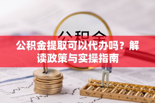 乾县公积金提取可以代办吗？解读政策与实操指南