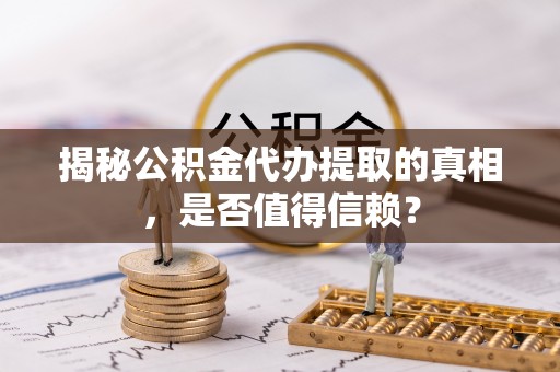 乾县揭秘公积金代办提取的真相，是否值得信赖？
