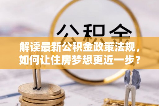 乾县解读最新公积金政策法规，如何让住房梦想更近一步？