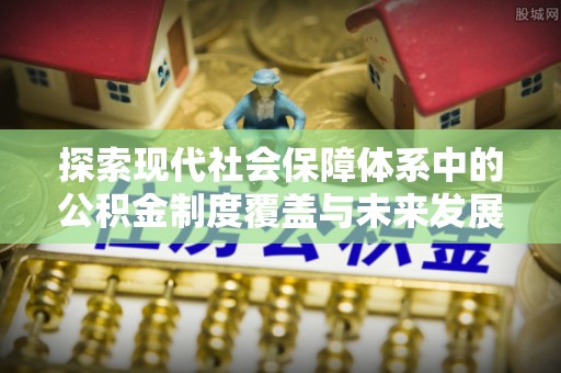 乾县探索现代社会保障体系中的公积金制度覆盖与未来发展