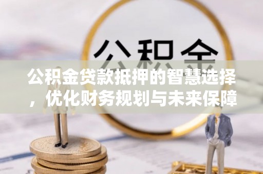 乾县公积金贷款抵押的智慧选择，优化财务规划与未来保障