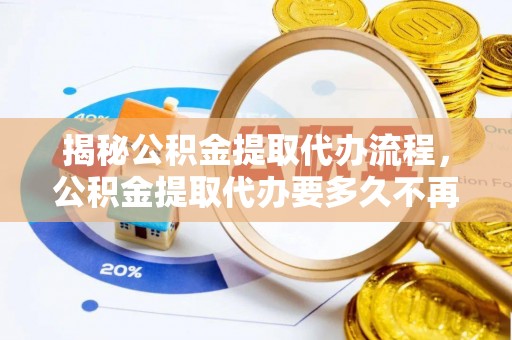 乾县揭秘公积金提取代办流程，公积金提取代办要多久不再迷茫