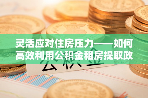 乾县灵活应对住房压力——如何高效利用公积金租房提取政策