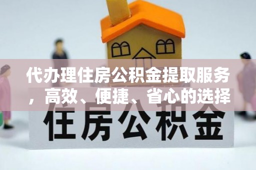 乾县代办理住房公积金提取服务，高效、便捷、省心的选择