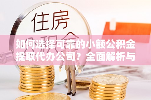 乾县如何选择可靠的小额公积金提取代办公司？全面解析与实用指南