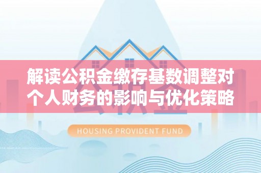 乾县解读公积金缴存基数调整对个人财务的影响与优化策略