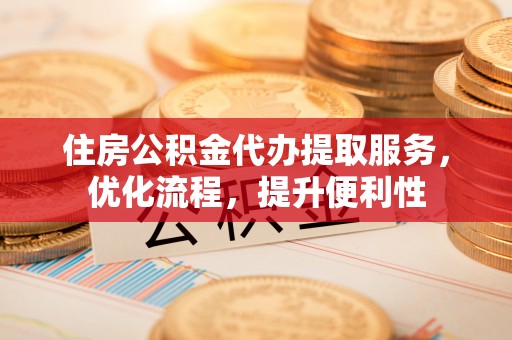 乾县住房公积金代办提取服务，优化流程，提升便利性