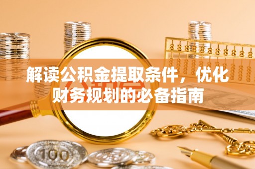 乾县解读公积金提取条件，优化财务规划的必备指南