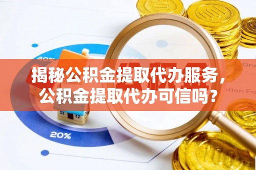 乾县揭秘公积金提取代办服务，公积金提取代办可信吗？