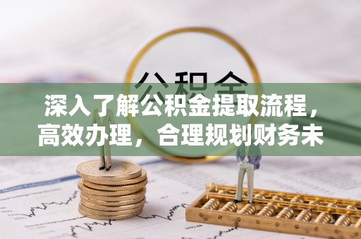 乾县深入了解公积金提取流程，高效办理，合理规划财务未来
