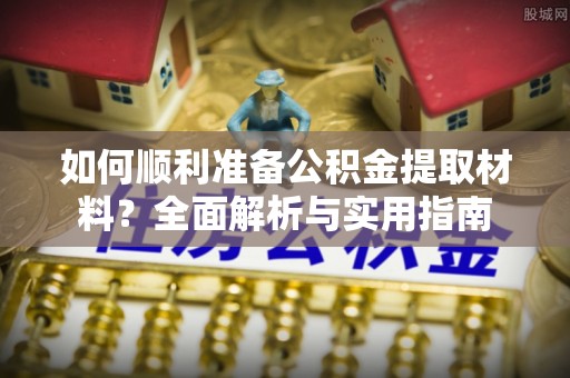 乾县如何顺利准备公积金提取材料？全面解析与实用指南