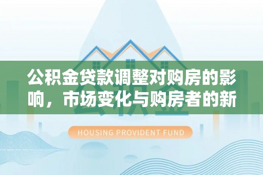 乾县公积金贷款调整对购房的影响，市场变化与购房者的新选择