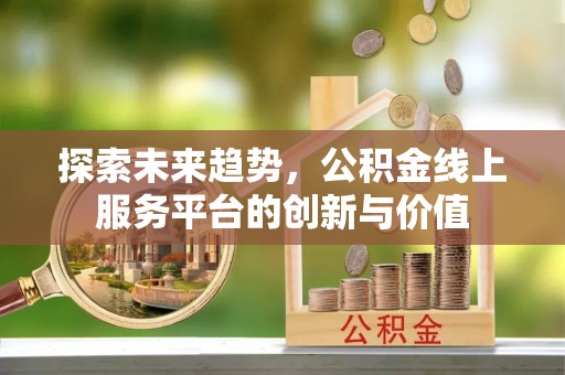 乾县探索未来趋势，公积金线上服务平台的创新与价值