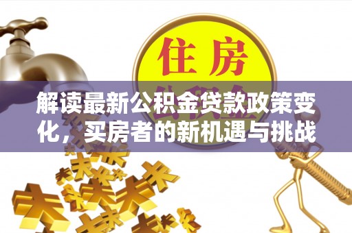 乾县解读最新公积金贷款政策变化，买房者的新机遇与挑战