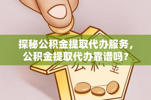 乾县探秘公积金提取代办服务，公积金提取代办靠谱吗？