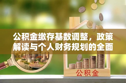 乾县公积金缴存基数调整，政策解读与个人财务规划的全面分析