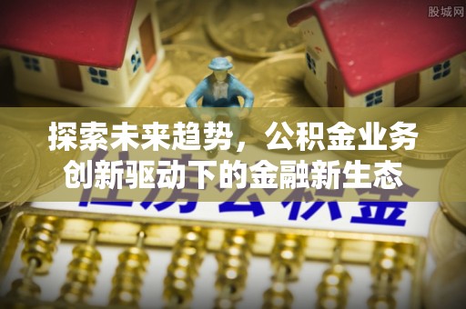 乾县探索未来趋势，公积金业务创新驱动下的金融新生态